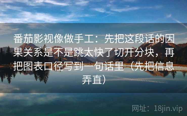 番茄影视像做手工:先把这段话的因果关系是不是跳太快了切开分块,再把图表口径写到一句话里(先把信息弄直)