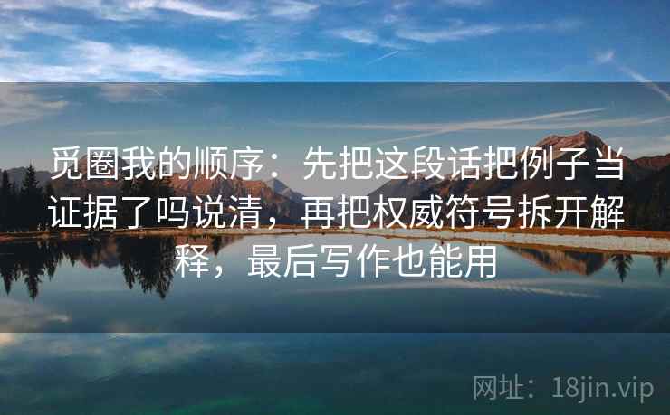 觅圈我的顺序：先把这段话把例子当证据了吗说清，再把权威符号拆开解释，最后写作也能用