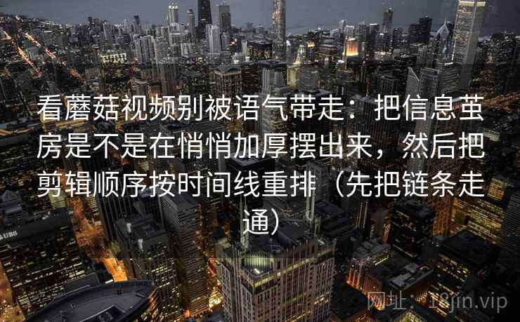 详细阅读:看蘑菇视频别被语气带走:把信息茧房是不是在悄悄加厚摆出来,然后把剪辑顺序按时间线重排(先把链条走通) 看蘑菇视频别被语气带走:把信息茧房是不是在悄悄加厚摆出来,然后把剪辑顺序按时间线重排(先把链条走通)