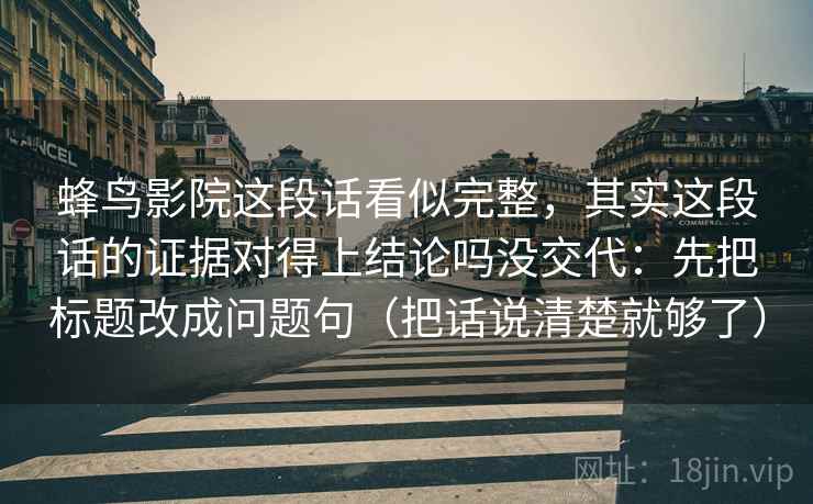 蜂鸟影院这段话看似完整,其实这段话的证据对得上结论吗没交代:先把标题改成问题句(把话说清楚就够了)