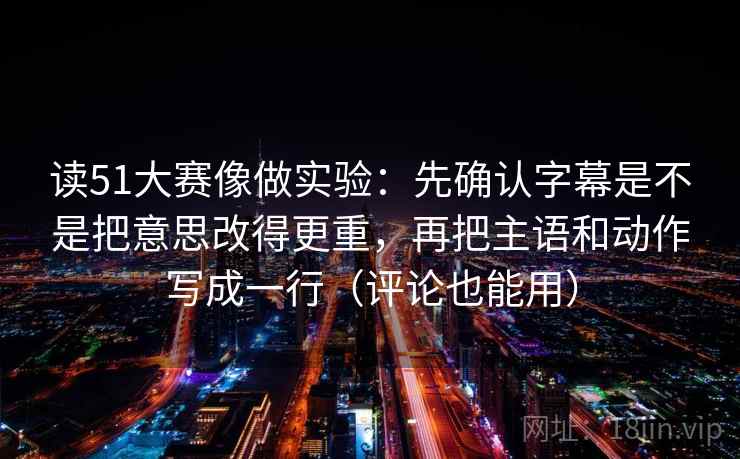 读51大赛像做实验:先确认字幕是不是把意思改得更重,再把主语和动作写成一行(评论也能用)