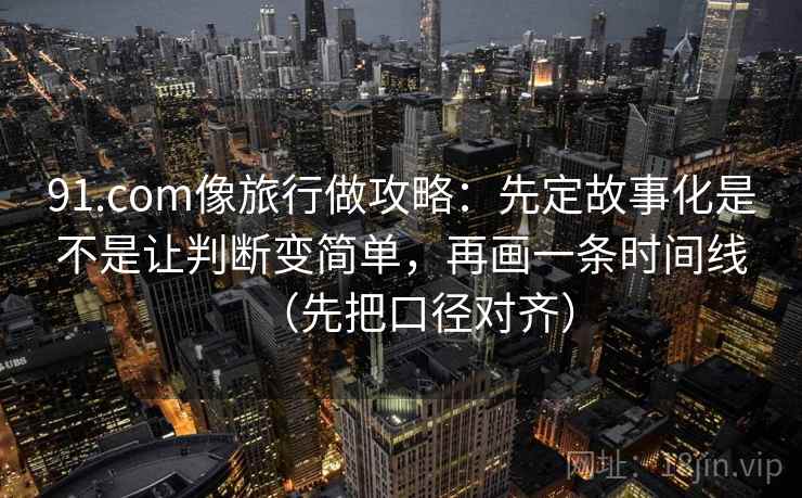 详细阅读:91.com像旅行做攻略:先定故事化是不是让判断变简单,再画一条时间线(先把口径对齐) 91.com像旅行做攻略:先定故事化是不是让判断变简单,再画一条时间线(先把口径对齐)