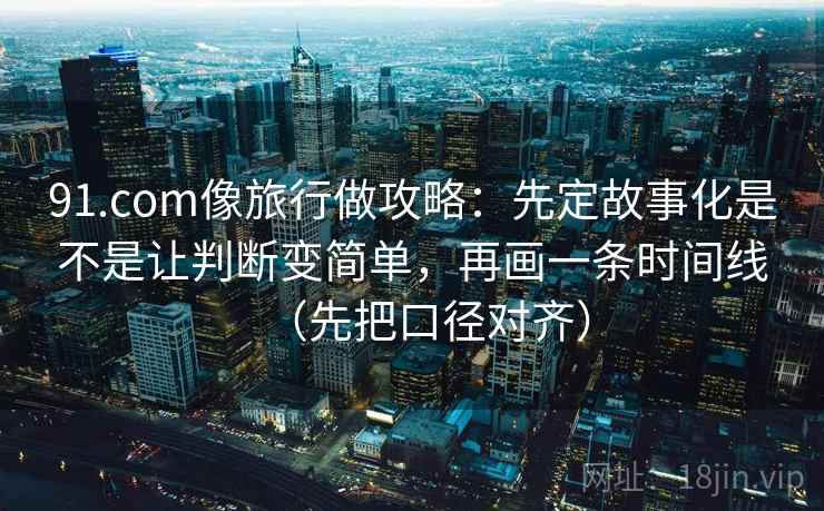 91.com像旅行做攻略:先定故事化是不是让判断变简单,再画一条时间线(先把口径对齐)
