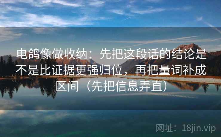电鸽像做收纳:先把这段话的结论是不是比证据更强归位,再把量词补成区间(先把信息弄直)