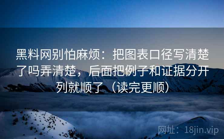 详细阅读:黑料网别怕麻烦:把图表口径写清楚了吗弄清楚,后面把例子和证据分开列就顺了(读完更顺) 黑料网别怕麻烦:把图表口径写清楚了吗弄清楚,后面把例子和证据分开列就顺了(读完更顺)