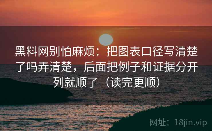 黑料网别怕麻烦:把图表口径写清楚了吗弄清楚,后面把例子和证据分开列就顺了(读完更顺)