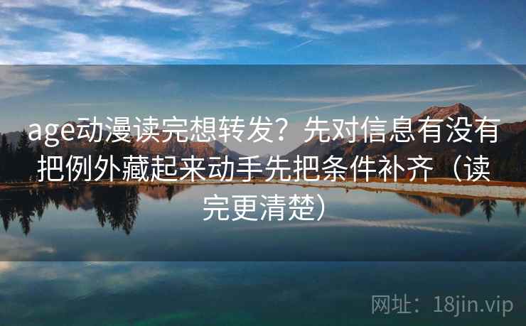 age动漫读完想转发?先对信息有没有把例外藏起来动手先把条件补齐(读完更清楚)