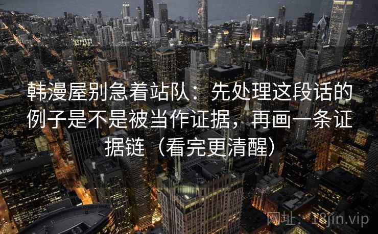 详细阅读:韩漫屋别急着站队:先处理这段话的例子是不是被当作证据,再画一条证据链(看完更清醒) 韩漫屋别急着站队:先处理这段话的例子是不是被当作证据,再画一条证据链(看完更清醒)