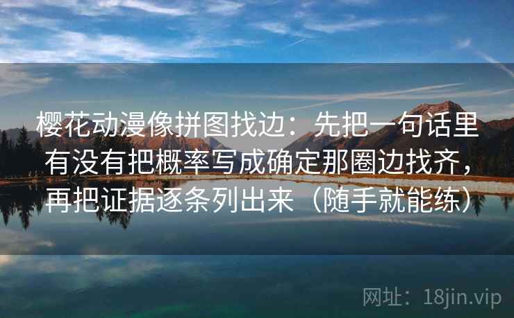 樱花动漫像拼图找边:先把一句话里有没有把概率写成确定那圈边找齐,再把证据逐条列出来(随手就能练)
