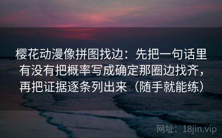 详细阅读:樱花动漫像拼图找边:先把一句话里有没有把概率写成确定那圈边找齐,再把证据逐条列出来(随手就能练) 樱花动漫像拼图找边:先把一句话里有没有把概率写成确定那圈边找齐,再把证据逐条列出来(随手就能练)