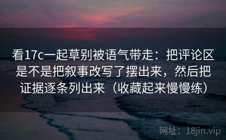看17c一起草别被语气带走：把评论区是不是把叙事改写了摆出来，然后把证据逐条列出来（收藏起来慢慢练）