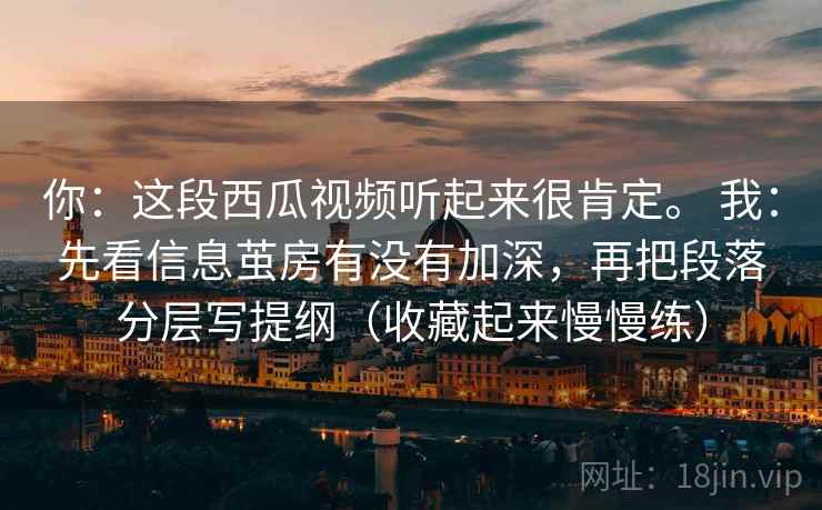 你:这段西瓜视频听起来很肯定。 我:先看信息茧房有没有加深,再把段落分层写提纲(收藏起来慢慢练)