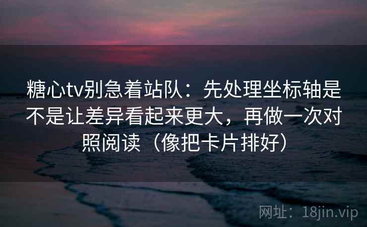 糖心tv别急着站队：先处理坐标轴是不是让差异看起来更大，再做一次对照阅读（像把卡片排好）