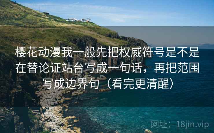 樱花动漫我一般先把权威符号是不是在替论证站台写成一句话，再把范围写成边界句（看完更清醒）