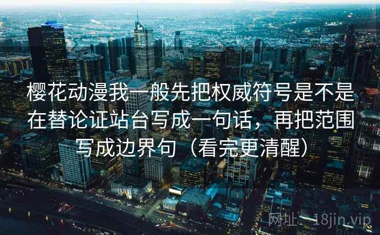 樱花动漫我一般先把权威符号是不是在替论证站台写成一句话,再把范围写成边界句(看完更清醒)