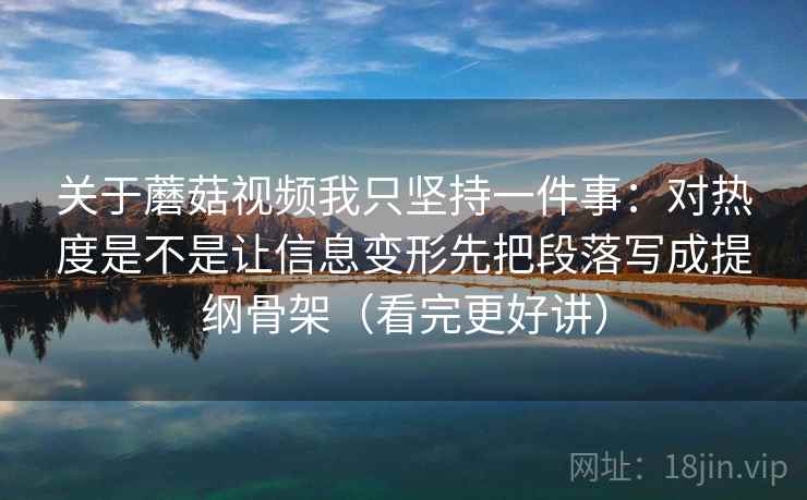 关于蘑菇视频我只坚持一件事：对热度是不是让信息变形先把段落写成提纲骨架（看完更好讲）