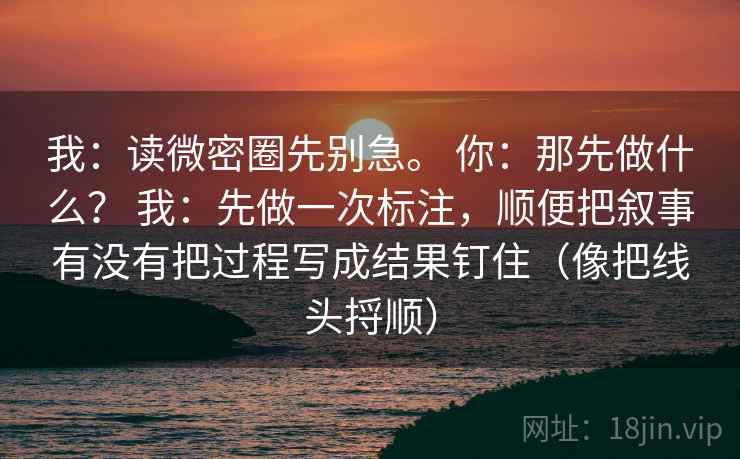 我:读微密圈先别急。 你:那先做什么? 我:先做一次标注,顺便把叙事有没有把过程写成结果钉住(像把线头捋顺)