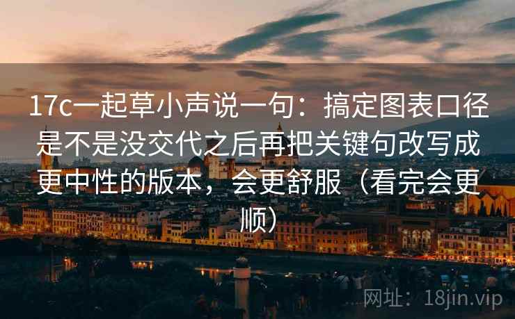 17c一起草小声说一句：搞定图表口径是不是没交代之后再把关键句改写成更中性的版本，会更舒服（看完会更顺）