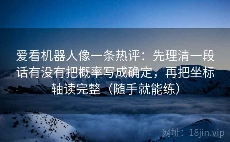 详细阅读:爱看机器人像一条热评:先理清一段话有没有把概率写成确定,再把坐标轴读完整(随手就能练) 爱看机器人像一条热评:先理清一段话有没有把概率写成确定,再把坐标轴读完整(随手就能练)