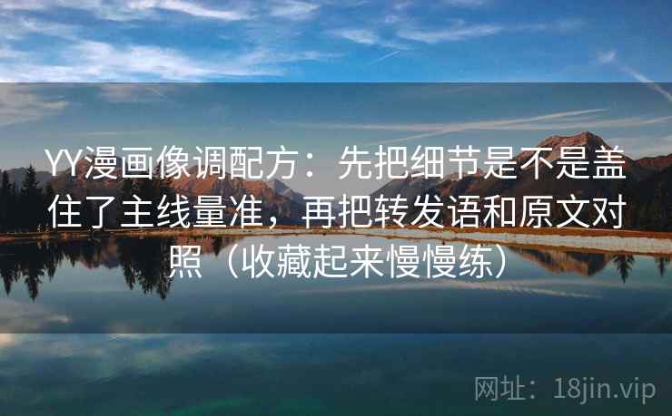 YY漫画像调配方:先把细节是不是盖住了主线量准,再把转发语和原文对照(收藏起来慢慢练)