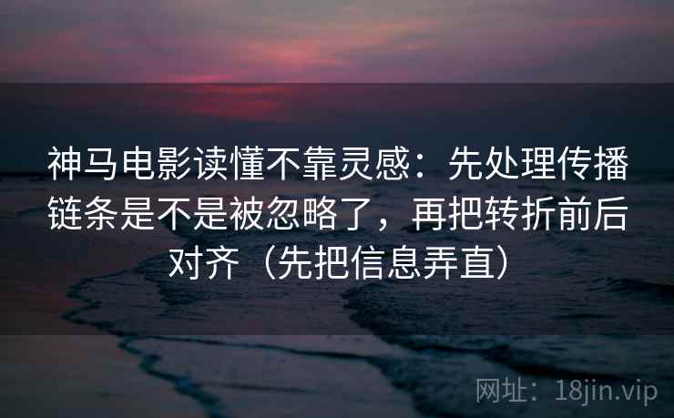 神马电影读懂不靠灵感：先处理传播链条是不是被忽略了，再把转折前后对齐（先把信息弄直）