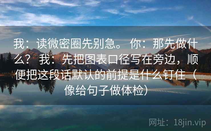 我：读微密圈先别急。 你：那先做什么？ 我：先把图表口径写在旁边，顺便把这段话默认的前提是什么钉住（像给句子做体检）