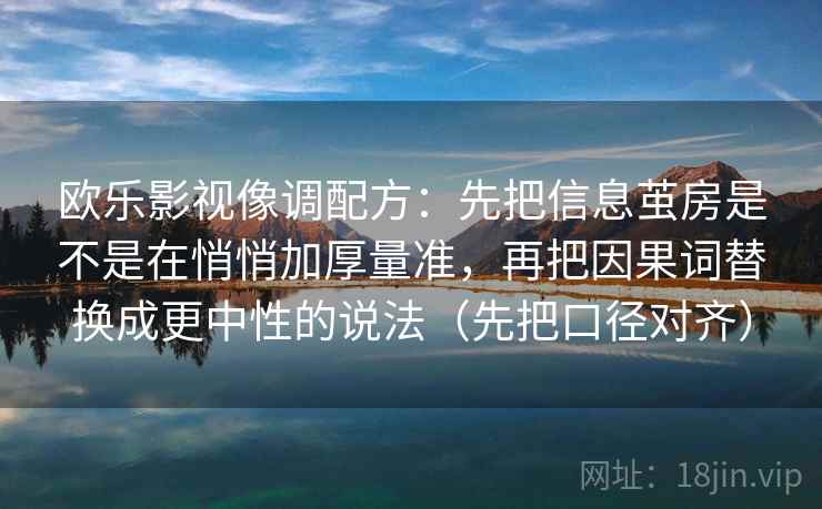 欧乐影视像调配方：先把信息茧房是不是在悄悄加厚量准，再把因果词替换成更中性的说法（先把口径对齐）