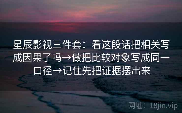 星辰影视三件套：看这段话把相关写成因果了吗→做把比较对象写成同一口径→记住先把证据摆出来