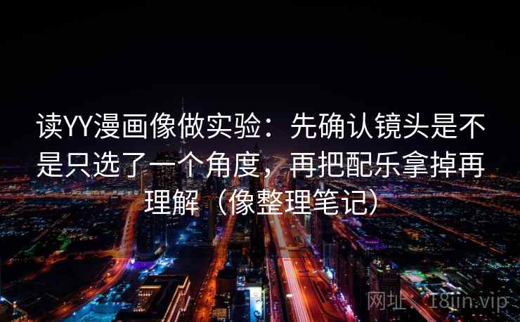 详细阅读:读YY漫画像做实验:先确认镜头是不是只选了一个角度,再把配乐拿掉再理解(像整理笔记) 读YY漫画像做实验:先确认镜头是不是只选了一个角度,再把配乐拿掉再理解(像整理笔记)