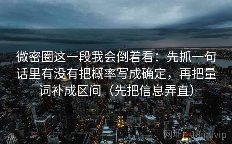 微密圈这一段我会倒着看：先抓一句话里有没有把概率写成确定，再把量词补成区间（先把信息弄直）