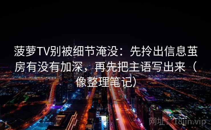 菠萝TV别被细节淹没：先拎出信息茧房有没有加深，再先把主语写出来（像整理笔记）