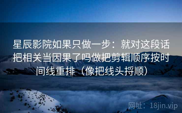星辰影院如果只做一步：就对这段话把相关当因果了吗做把剪辑顺序按时间线重排（像把线头捋顺）