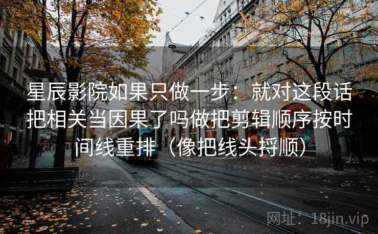 星辰影院如果只做一步:就对这段话把相关当因果了吗做把剪辑顺序按时间线重排(像把线头捋顺)