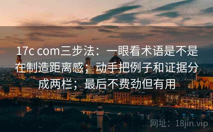 17c com三步法：一眼看术语是不是在制造距离感；动手把例子和证据分成两栏；最后不费劲但有用