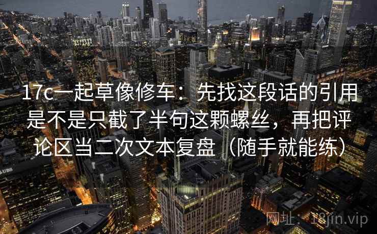 17c一起草像修车：先找这段话的引用是不是只截了半句这颗螺丝，再把评论区当二次文本复盘（随手就能练）