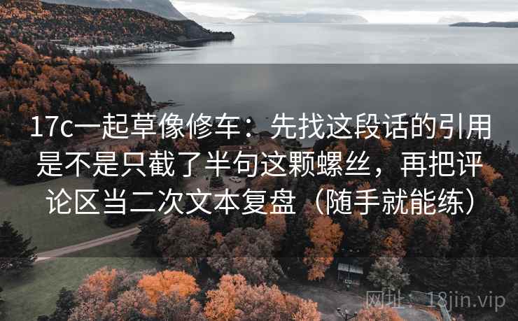 17c一起草像修车:先找这段话的引用是不是只截了半句这颗螺丝,再把评论区当二次文本复盘(随手就能练)