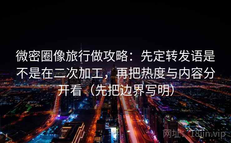 微密圈像旅行做攻略：先定转发语是不是在二次加工，再把热度与内容分开看（先把边界写明）