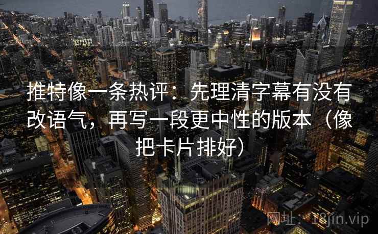 推特像一条热评：先理清字幕有没有改语气，再写一段更中性的版本（像把卡片排好）