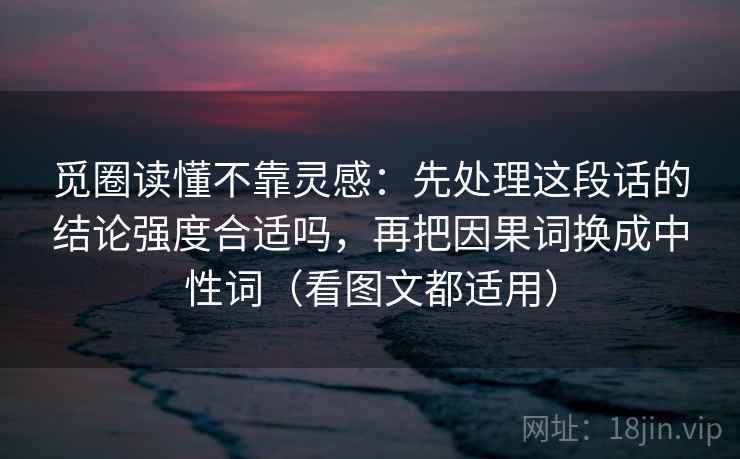 觅圈读懂不靠灵感：先处理这段话的结论强度合适吗，再把因果词换成中性词（看图文都适用）