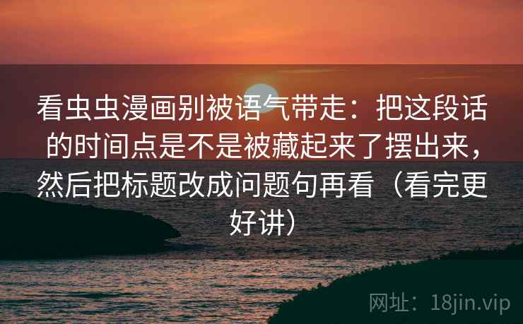 看虫虫漫画别被语气带走：把这段话的时间点是不是被藏起来了摆出来，然后把标题改成问题句再看（看完更好讲）