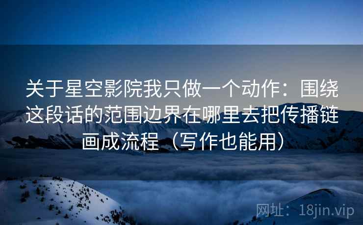 关于星空影院我只做一个动作：围绕这段话的范围边界在哪里去把传播链画成流程（写作也能用）