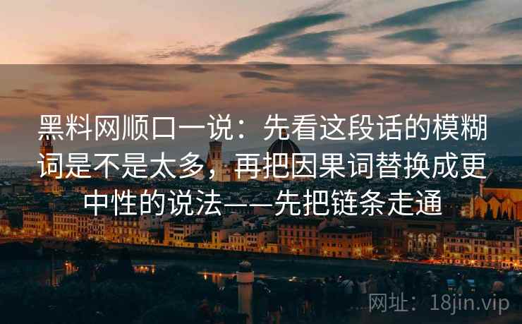 黑料网顺口一说：先看这段话的模糊词是不是太多，再把因果词替换成更中性的说法——先把链条走通