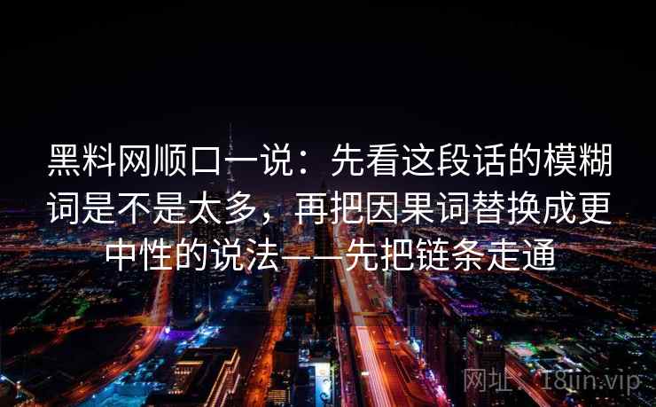 黑料网顺口一说:先看这段话的模糊词是不是太多,再把因果词替换成更中性的说法——先把链条走通