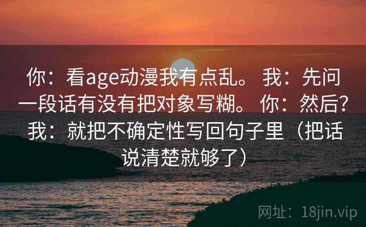 你:看age动漫我有点乱。 我:先问一段话有没有把对象写糊。 你:然后? 我:就把不确定性写回句子里(把话说清楚就够了)
