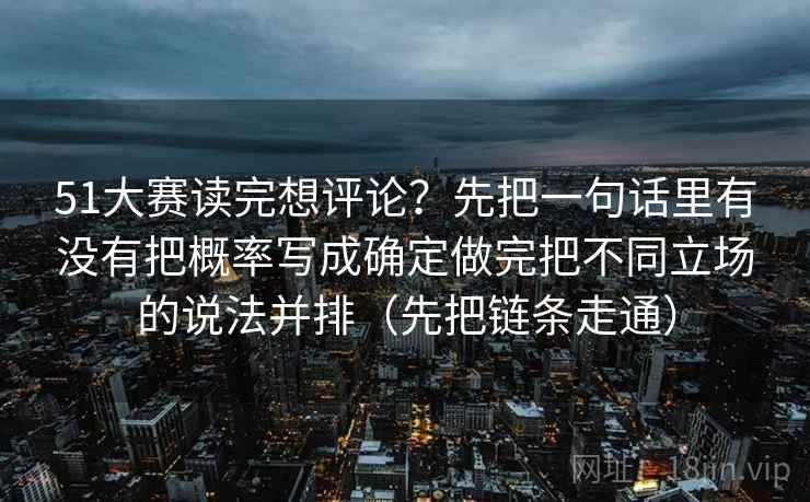 51大赛读完想评论？先把一句话里有没有把概率写成确定做完把不同立场的说法并排（先把链条走通）