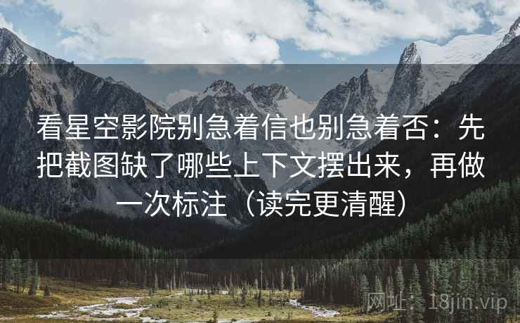 看星空影院别急着信也别急着否:先把截图缺了哪些上下文摆出来,再做一次标注(读完更清醒)