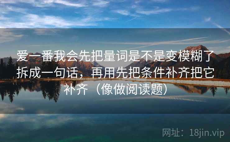 爱一番我会先把量词是不是变模糊了拆成一句话,再用先把条件补齐把它补齐(像做阅读题)