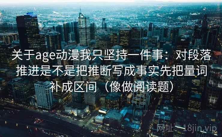 关于age动漫我只坚持一件事：对段落推进是不是把推断写成事实先把量词补成区间（像做阅读题）