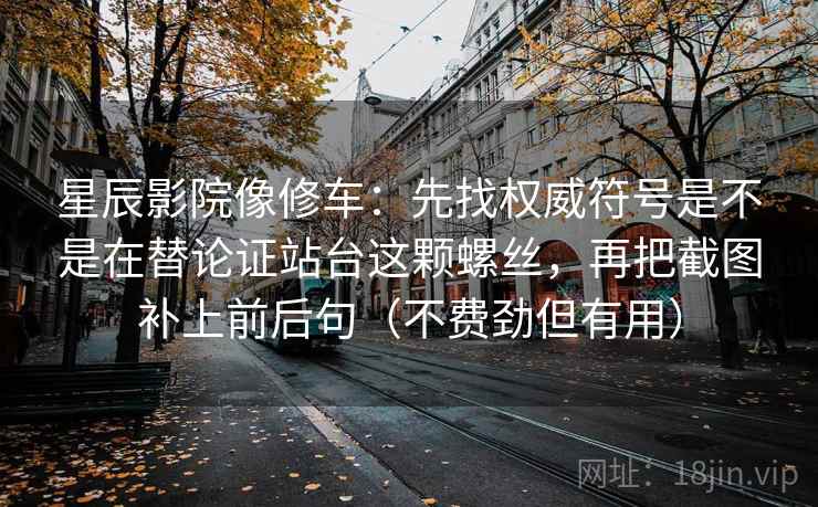 星辰影院像修车：先找权威符号是不是在替论证站台这颗螺丝，再把截图补上前后句（不费劲但有用）