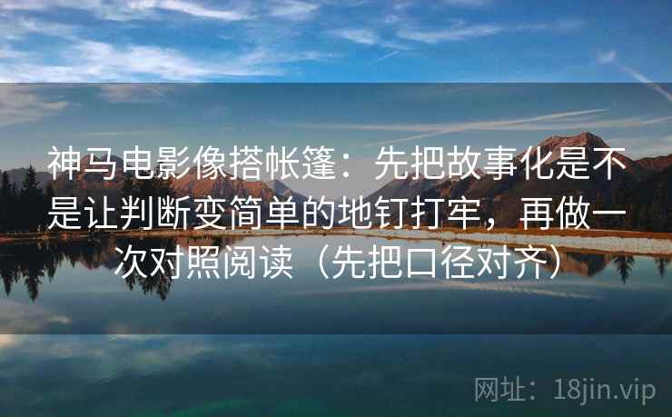 神马电影像搭帐篷：先把故事化是不是让判断变简单的地钉打牢，再做一次对照阅读（先把口径对齐）